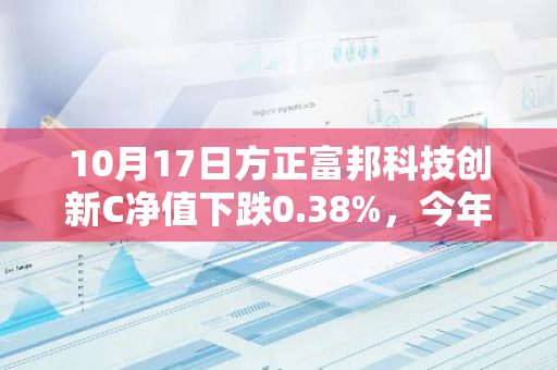 10月17日方正富邦科技创新C净值下跌0.38%，今年来累计下跌9.23%