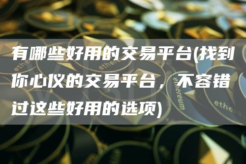 有哪些好用的交易平台 - 找到你心仪的交易平台，不容错过这些好用的选项