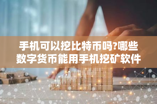 手机可以挖比特币吗?哪些数字货币能用手机挖矿软件