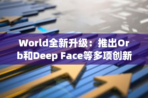 World全新升级：推出Orb和Deep Face等多项创新功能，为用户带来更丰富的体验