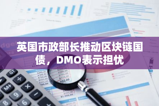 英国市政部长推动区块链国债，DMO表示担忧