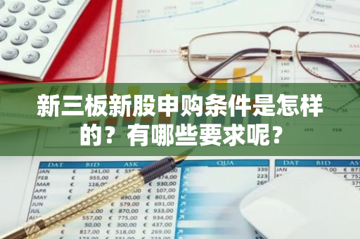 新三板新股申购条件是怎样的？有哪些要求呢？