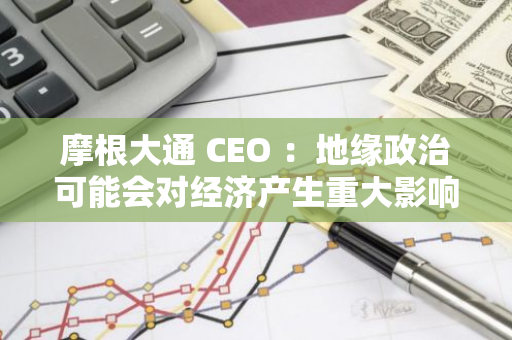 摩根大通 CEO ：地缘政治可能会对经济产生重大影响，也可能不会