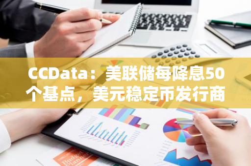 CCData：美联储每降息50个基点，美元稳定币发行商每年将减少6.25亿美元的利息收入