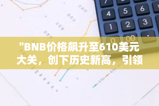 "BNB价格飙升至610美元大关，创下历史新高，引领加密货币市场瞩目"