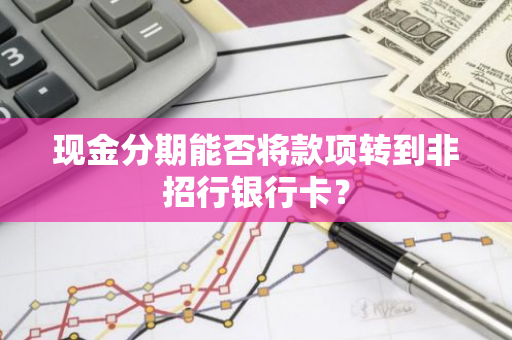 现金分期能否将款项转到非招行银行卡？