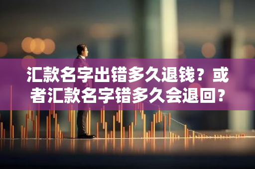 汇款名字出错多久退钱？或者汇款名字错多久会退回？