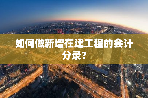 如何做新增在建工程的会计分录？