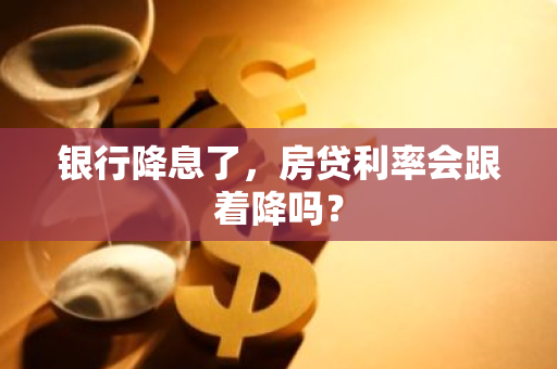 银行降息了，房贷利率会跟着降吗？