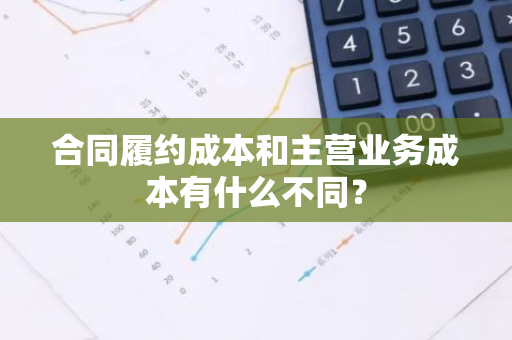 合同履约成本和主营业务成本有什么不同？