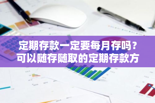 定期存款一定要每月存吗？可以随存随取的定期存款方式吗？