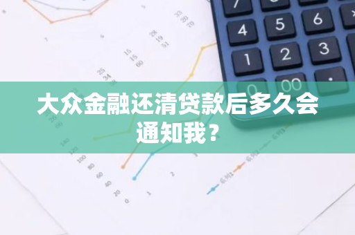 大众金融还清贷款后多久会通知我？