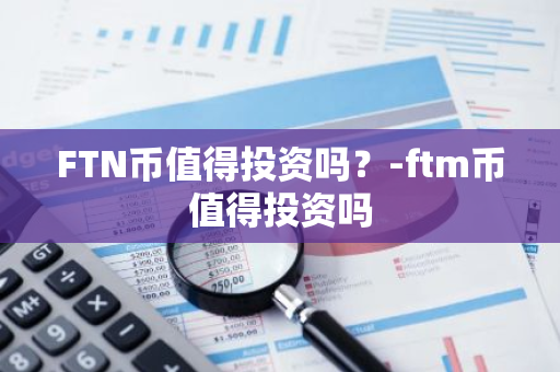 FTN币值得投资吗？-ftm币值得投资吗