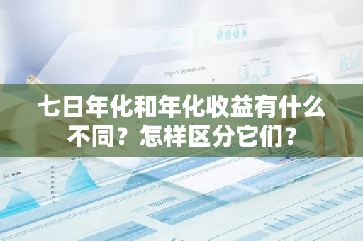 七日年化和年化收益有什么不同？怎样区分它们？