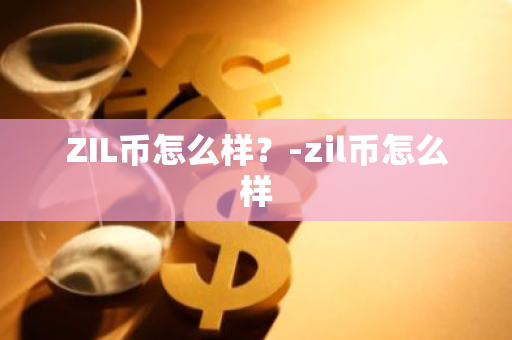 ZIL币怎么样？-zil币怎么样