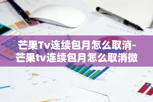 芒果Tv连续包月怎么取消-芒果tv连续包月怎么取消微信