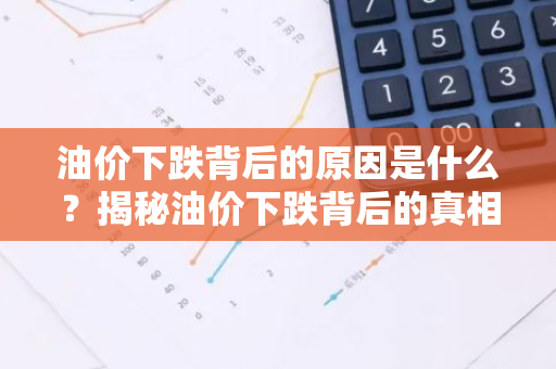 油价下跌背后的原因是什么？揭秘油价下跌背后的真相？