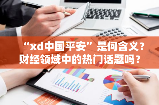 “xd中国平安”是何含义？财经领域中的热门话题吗？