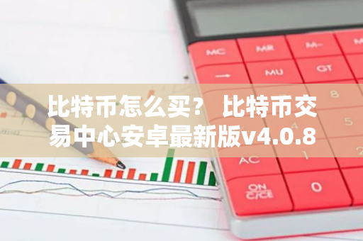 比特币怎么买？ 比特币交易中心安卓最新版v4.0.8