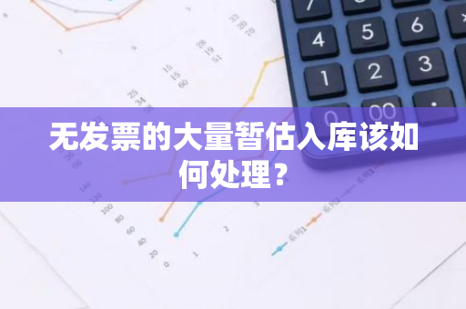 无发票的大量暂估入库该如何处理？