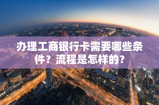 办理工商银行卡需要哪些条件？流程是怎样的？