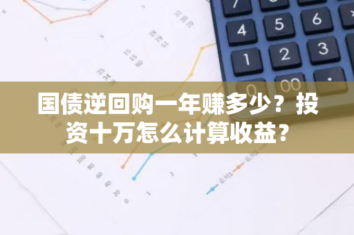 国债逆回购一年赚多少？投资十万怎么计算收益？