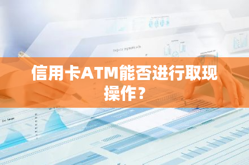 信用卡ATM能否进行取现操作？