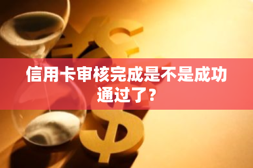 信用卡审核完成是不是成功通过了？