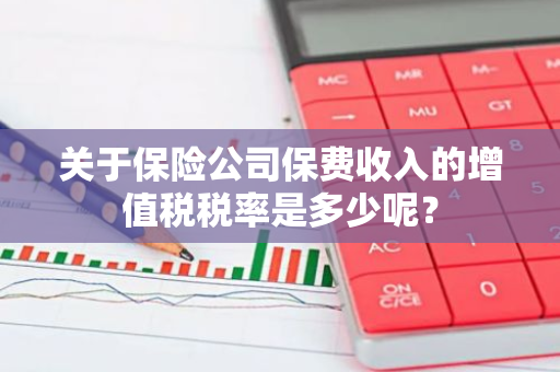 关于保险公司保费收入的增值税税率是多少呢？