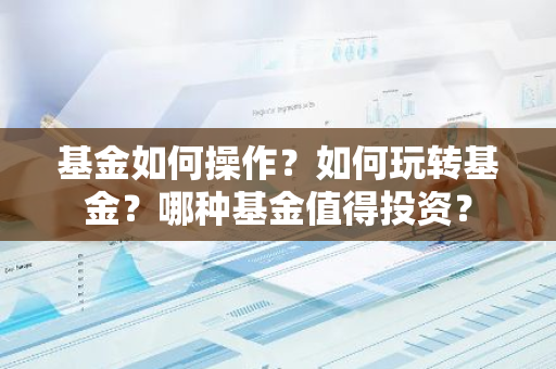 基金如何操作？如何玩转基金？哪种基金值得投资？