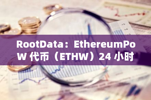 RootData：EthereumPoW 代币（ETHW）24 小时涨幅达 41.55%