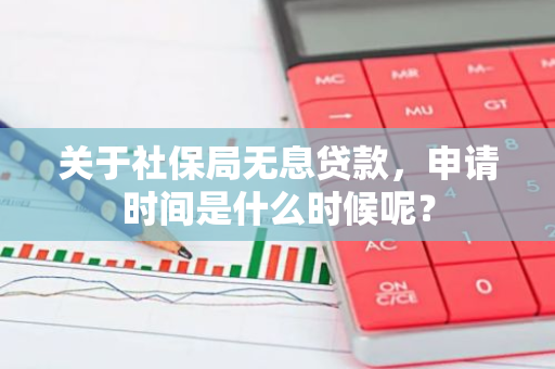 关于社保局无息贷款，申请时间是什么时候呢？