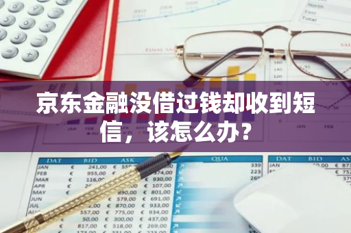 京东金融没借过钱却收到短信，该怎么办？