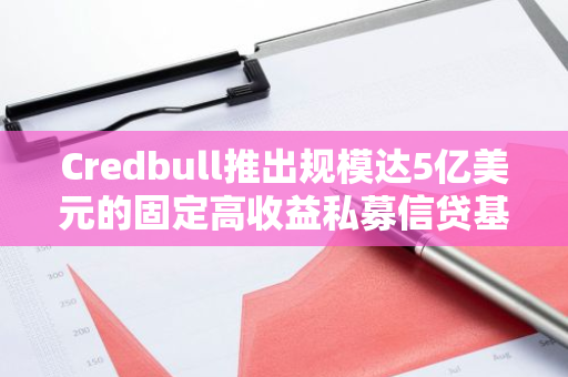 Credbull推出规模达5亿美元的固定高收益私募信贷基金工具