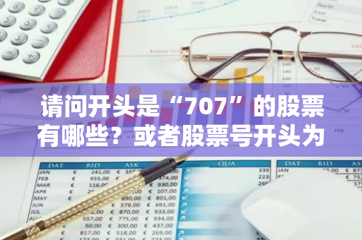 请问开头是“707”的股票有哪些？或者股票号开头为“707”的公司是什么？