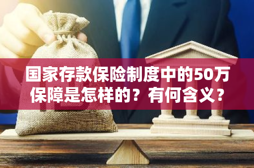 国家存款保险制度中的50万保障是怎样的？有何含义？