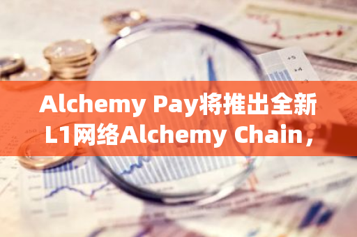 Alchemy Pay将推出全新L1网络Alchemy Chain，实现ACH支付网络的Gas费用支付功能