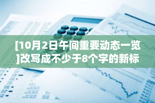 [10月2日午间重要动态一览]改写成不少于8个字的新标题： "10月2日午时重要新闻速览"