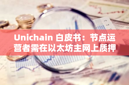 Unichain 白皮书：节点运营者需在以太坊主网上质押 UNI 代币，以成为 UVN 验证者