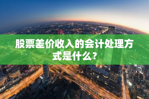 股票差价收入的会计处理方式是什么？