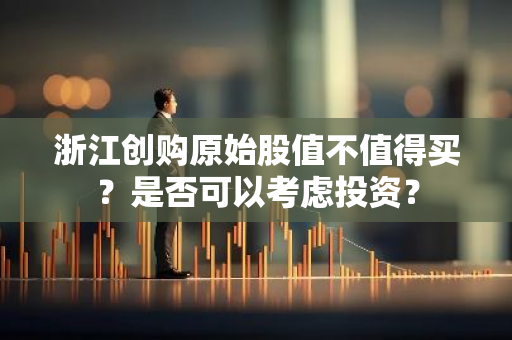 浙江创购原始股值不值得买？是否可以考虑投资？