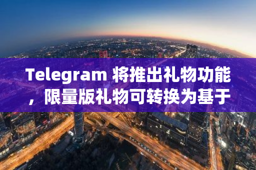 Telegram 将推出礼物功能，限量版礼物可转换为基于 TON 的 NFT