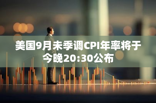 美国9月未季调CPI年率将于今晚20:30公布