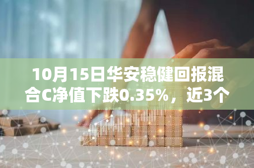 10月15日华安稳健回报混合C净值下跌0.35%，近3个月累计上涨0.79%