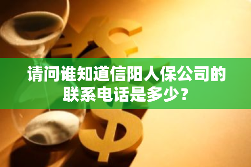 请问谁知道信阳人保公司的联系电话是多少？