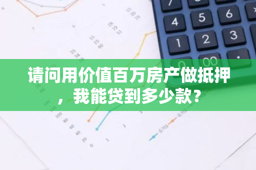 请问用价值百万房产做抵押，我能贷到多少款？