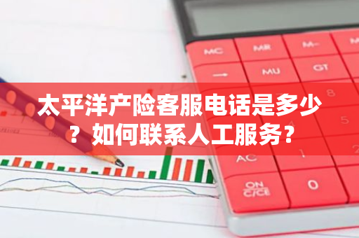 太平洋产险客服电话是多少？如何联系人工服务？