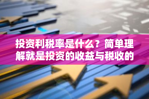 投资利税率是什么？简单理解就是投资的收益与税收的关系吗？