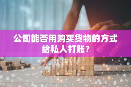 公司能否用购买货物的方式给私人打账？