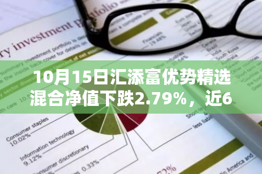 10月15日汇添富优势精选混合净值下跌2.79%，近6个月累计下跌4.18%